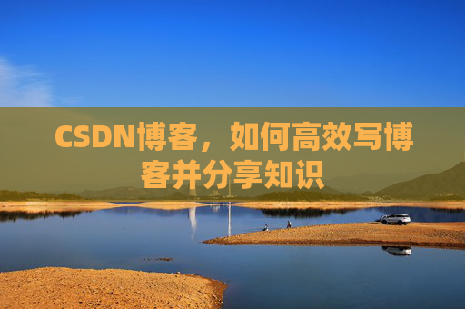 CSDN博客,如何高效写博客并分享知识 CSDN博客,如何高效写博客并分享知识